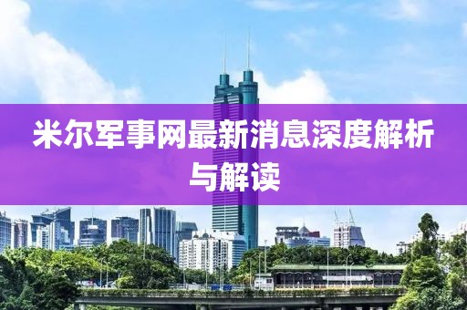 米尔军事网最新消息深度解析与解读